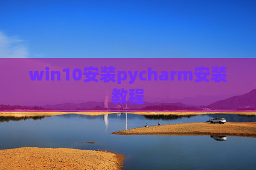 win10安装pycharm安装教程 win10安装pycharm安装教程